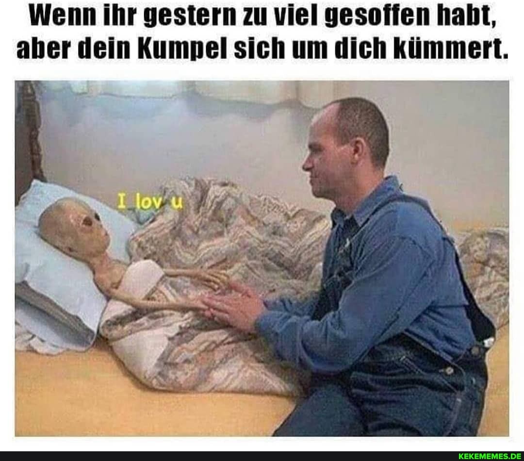 Wenn ihr gestern zu viel gesoffen habt, aber dein Kumpel sich um dich kümmert.
lov