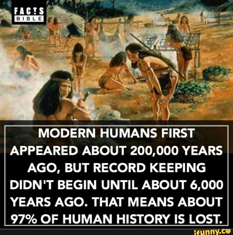 Modern Humans First Appeared About 0 000 Years Ago But Record Keeping Didn T Begin Until About 6 000 Years Ago That Means About 97 Of Human History Is Lost Ifunny