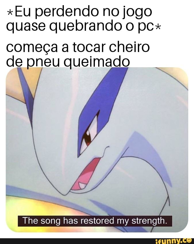 *Eu perdendo no jogo
quase quebrando o pc+
começa a tocar cheiro
de pneu queimado