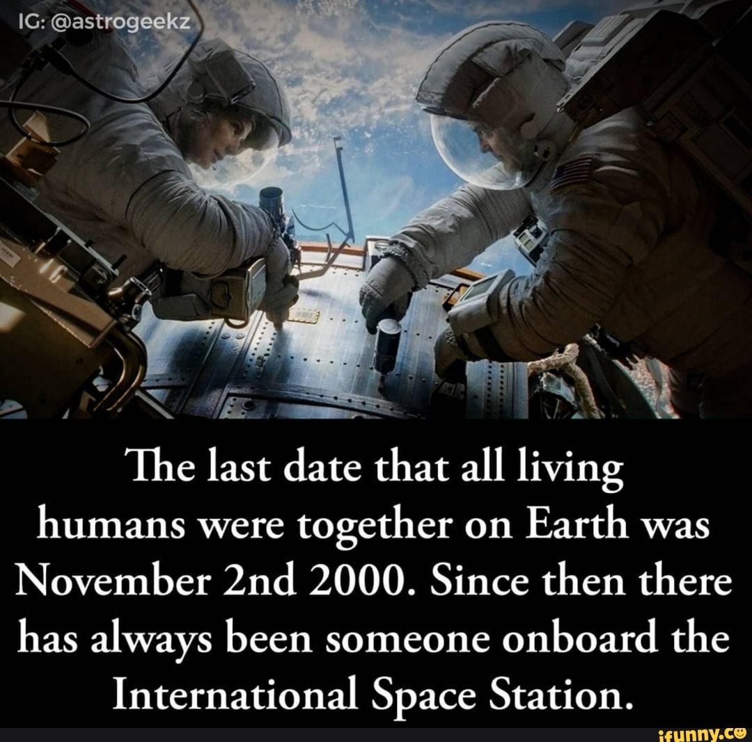 The last date that all living
humans were
together on
Earth was
November 2nd 2000. Since then there
has always been someone
onboard the
International Space Station.