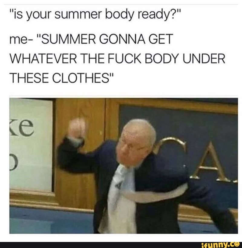 Is Your Summer Body Ready Me Summer Gonna Get Whatever The Fuck Body Under These Clothes