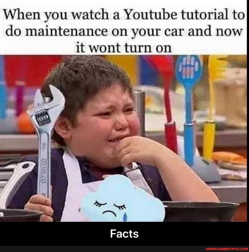 When you watch a Youtube tutorial to do maintenance on your car and now it wont turn on
Facts - Facts
