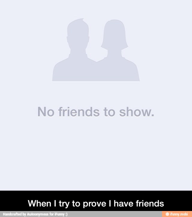 When I try to prove I have friends - When I try to prove I have friends