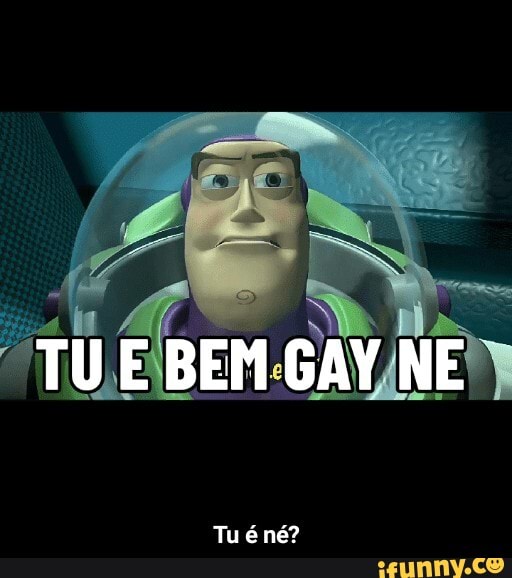 TU E BEM GAY NE
Tu né? - Tu é né?