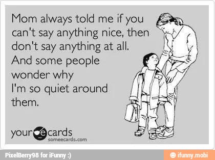 Mom always told me
if you a
can't say anything nice, then don't say anything at all.
And some people
wonder why
I'm so quiet around