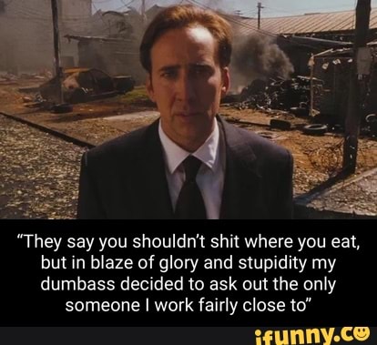 "They say you shouldn't shit where you eat, but in blaze of glory and stupidity my dumbass decided to ask out the only
someone I work fairly close to"