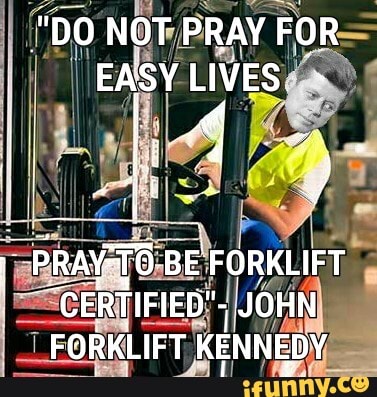 "DO NOT PRAY FOR EASY LIVES.
PRAT. BE FORKLIFT
"CERTIFIED". JOHN FORKLIFT KENNEDY