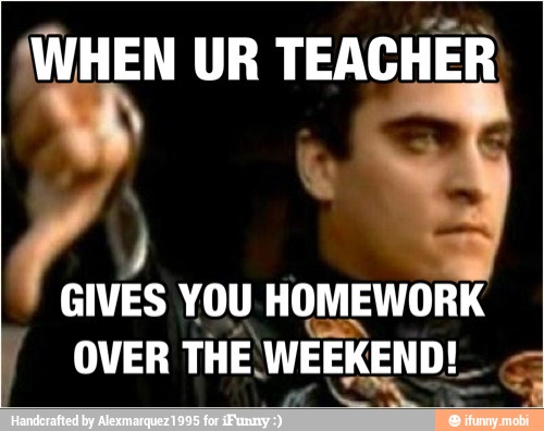 'WHEN UR TEACHER
GIVES YOU HOMEWORK
I OVER THE WEEKEND!