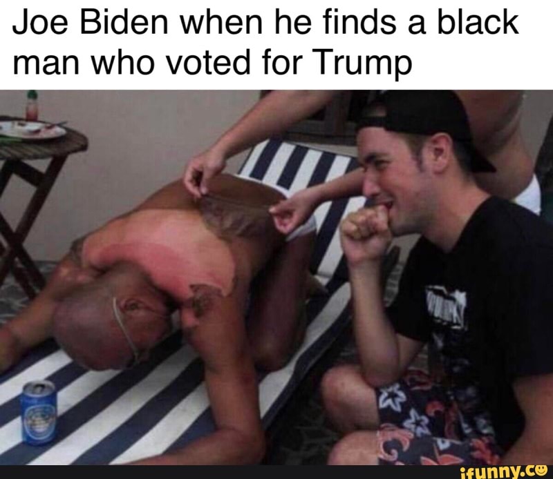 Joe Biden when he finds a black
man who voted for Trump