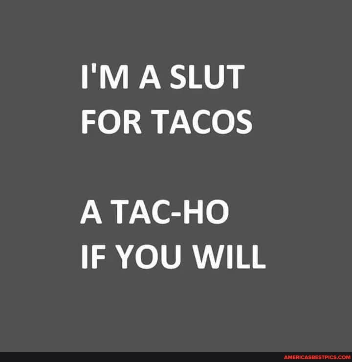 I'M A SLUT FOR TACOS
A TACO IF YOU WILL