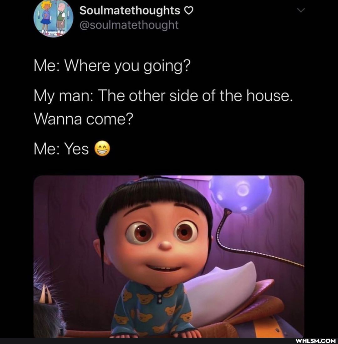 Soulmatethoughts
@soulmatethought
Me: Where you going?
My man: The other side of the house.
Wanna come?
Me: Yes
T ANS