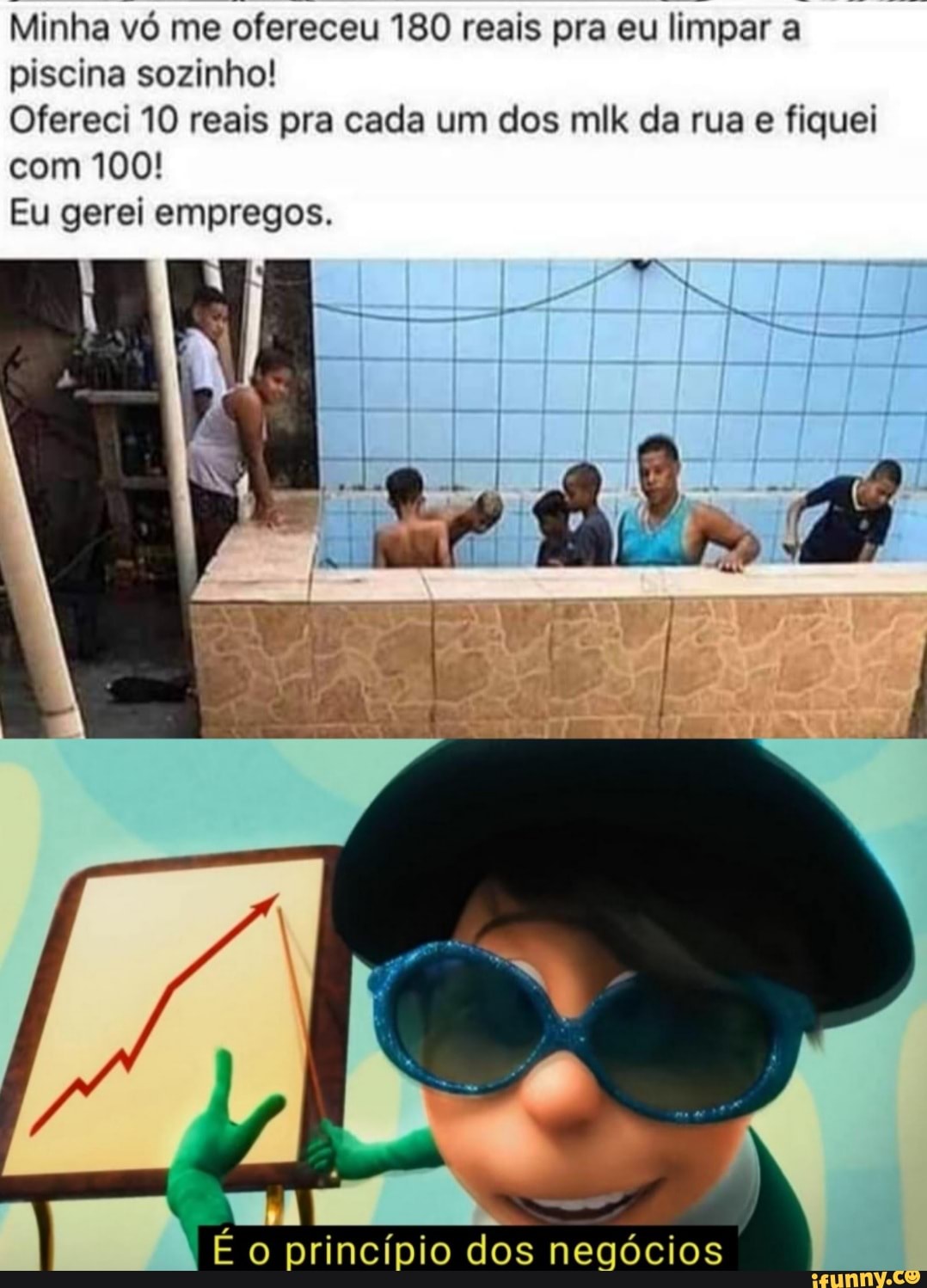 Minha vó me ofereceu 180 reais pra eu limpar a piscina sozinho!
Ofereci 10 reais pra cada um dos mlk da rua e fiquei com 100!
Eu gerei empregos.
É o princípio dos negócios