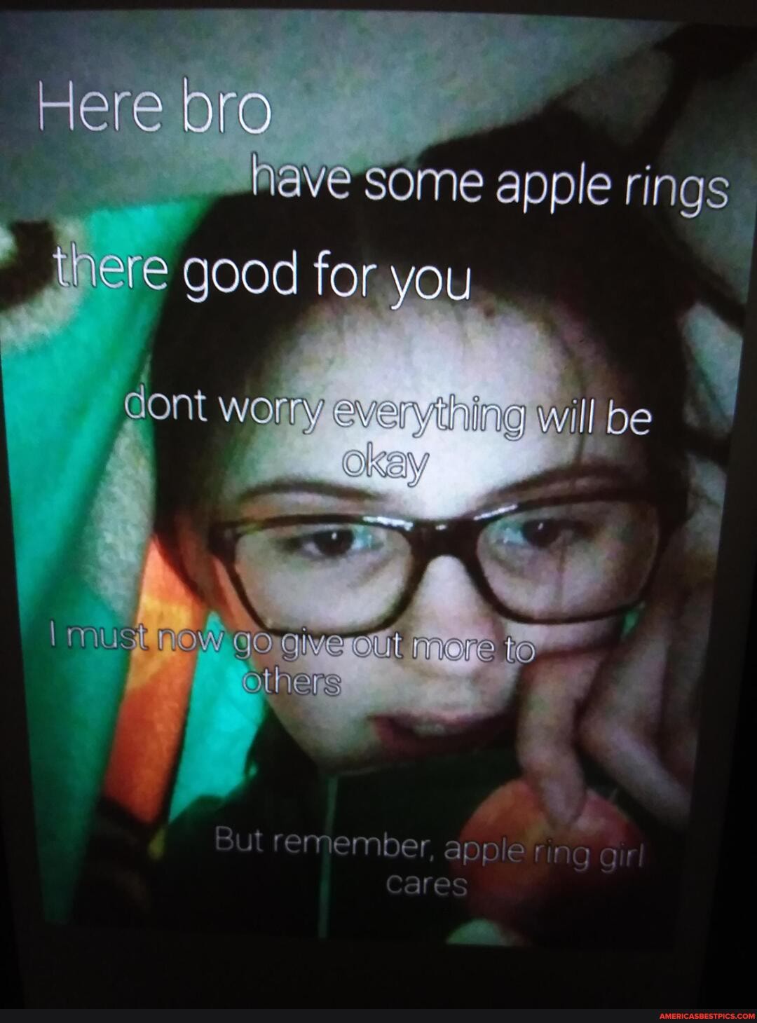 Here bro have some apple rings
there good for you
cont worry everything will be okay must Raw giverelit mere to others
ut member apple'ring
are