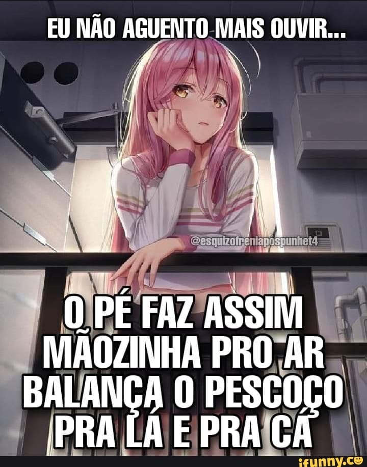EU NÃO AGUENTO MAIS OUVIR...
O PÉ FAZ ASSIM MÃOZINHA PRO AR BALANÇA PRA LA PESCOÇO PRA PRA LA E PRA