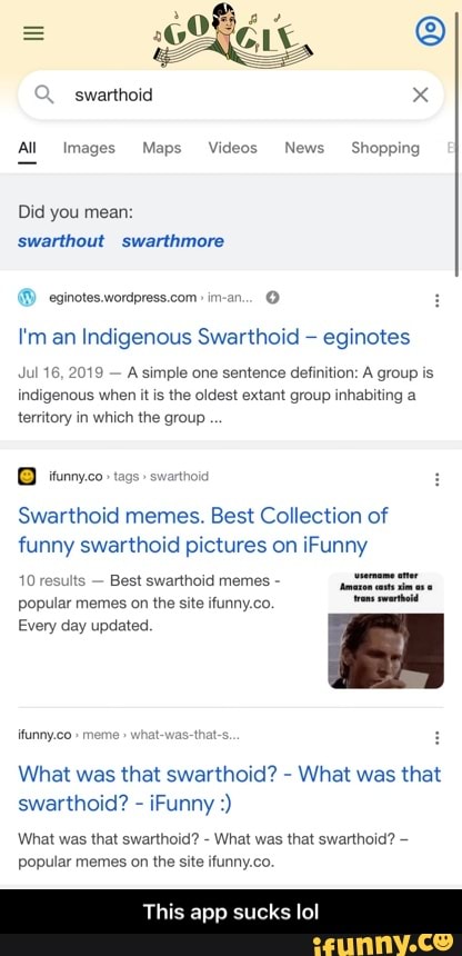 (he (Q)
2. swarthoid x
All Images Maps Videos News Shopping
Did you mean: swarthout swarthmore
eginotes. wordpress.com: im-an...
I'm an Indigenous Swarthoid eginotes
Jul 16, 2019 - A simple one sentence definition: A group is indigenous when it is the oldest extant group inhabiting territory in which the group
BD tunny.co tags swarthoid
Swarthoid memes. Best Collection of funny swarthoid pictures on iFunny
10 results - Best swarthoid memes -
popular memes on the site ifunny.co.
Every day updated.
ifunny.co " meme " what-was-that-s
What was that swarthoid? - What was that swarthoid? - (Funny
What was that swarthoid? - What was that swarthoid? popular memes on the site ifunny.co.
This app sucks lol - This app sucks lol