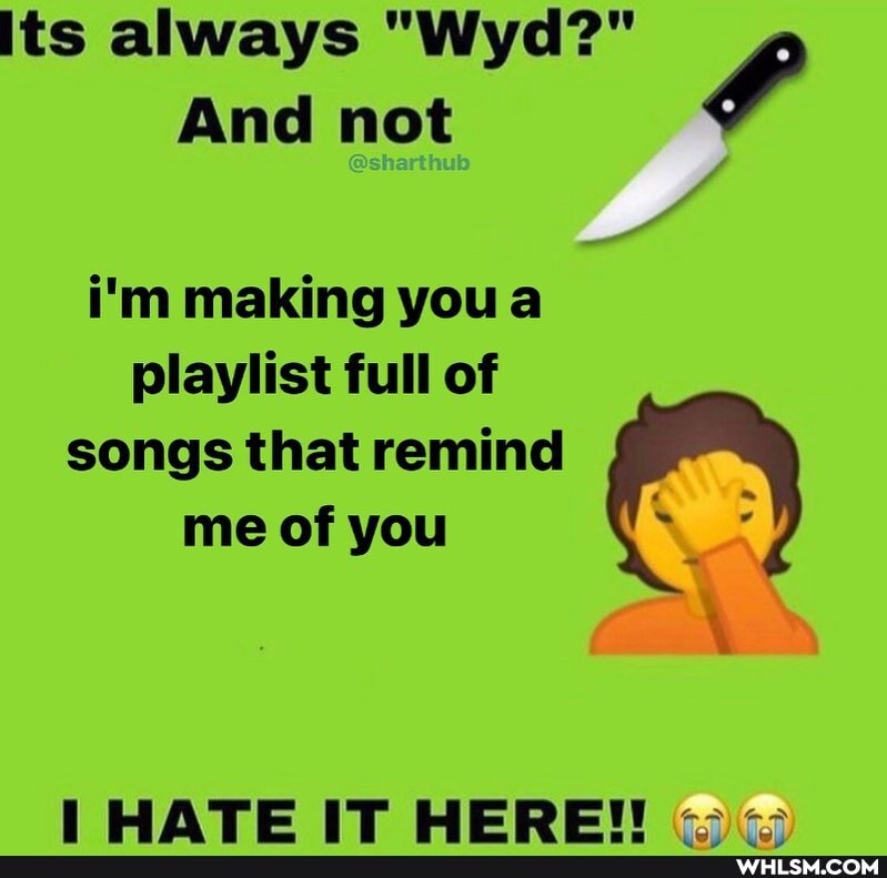 its always "Wyd?"
And not
i'm making you a playlist full of
songs that remind me of you
IWATE IT WERE!