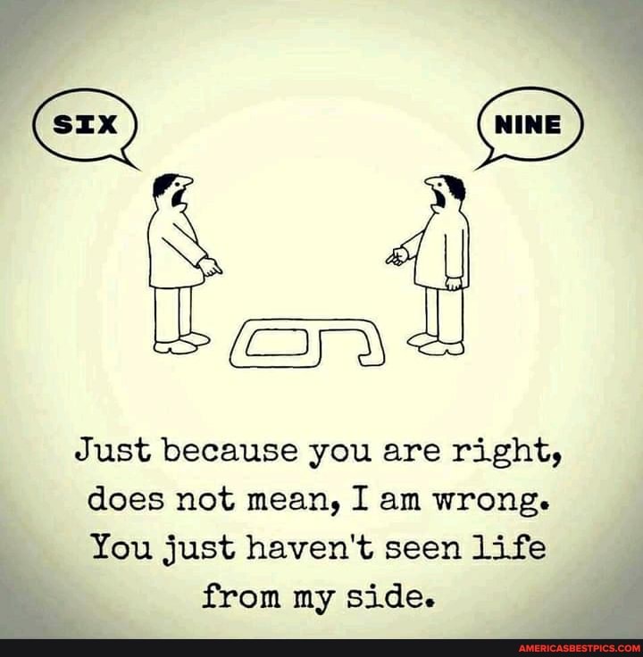 Just because you are right, does not mean, I am wrong.
You just haven't seen life from my side.