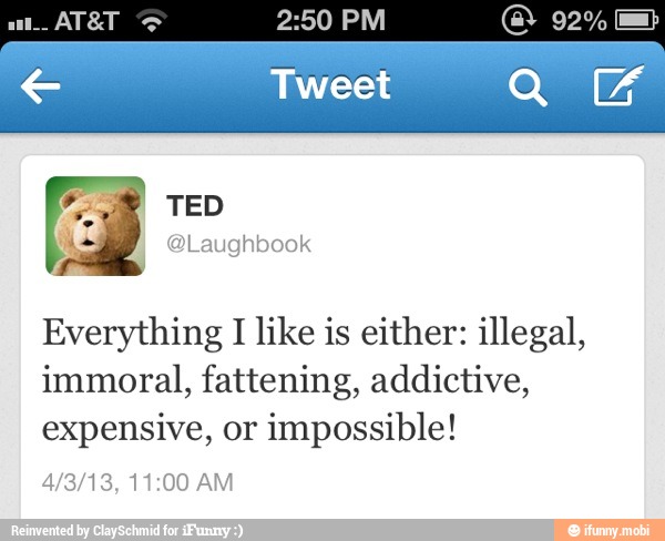 Everything I like is either: illegal,
immoral, fattening, addictive,
expensive, or
impossible!