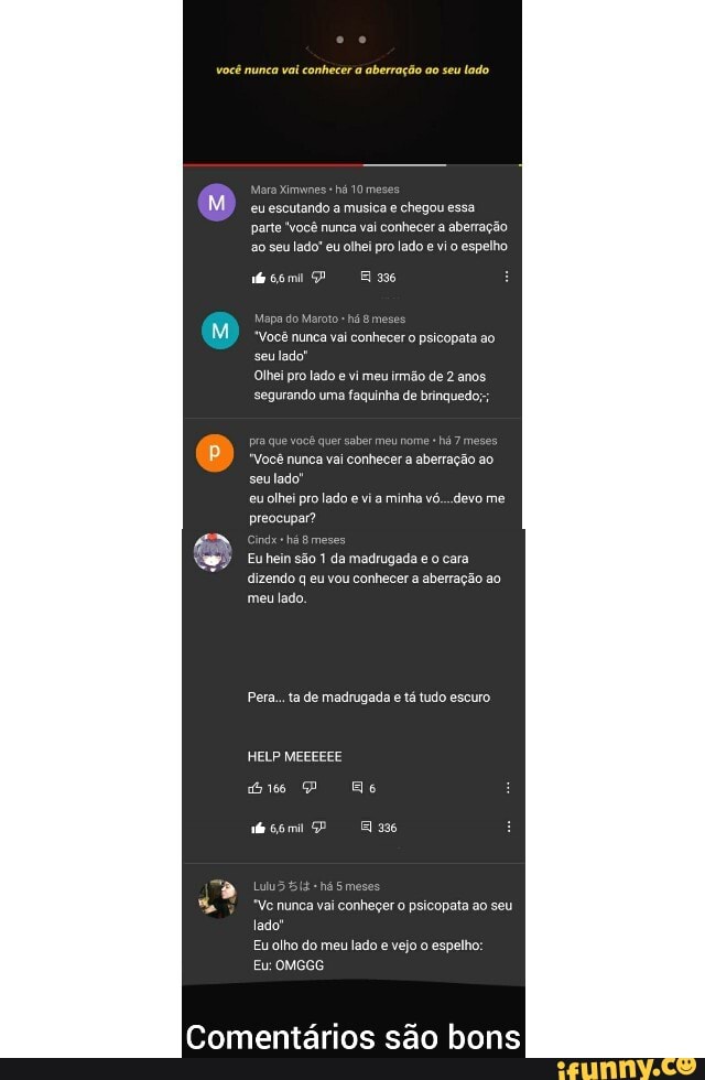 você munca vai conhecer a aberração ao seu lado
Mara Ximwnes há 10 me eu escutando a musica e chegou essa parte 'você nunca vai conhecer a aberra,
ao seu lado" eu olhei pro lado e vi o espelho
Mepa do Maroto" há meses
"Você nunca vai conhecer o psicopata ao seu lado"
Olhei pro lado e vi meu irmão de 2 anos.
segurando uma faquinha de brinquede
pra que você quer saber meu nome há 7 meses
Você nunca vai conhecer a aberração ao
seu lado!
eu olhei pro lado e vi a minha vó...devo me preocupar?
há Bmes
Eu hein são 1 da madrugada e o cara dizendo q eu vou conhecer a aberra
meu lado,
Pera... ta de madrugada e tá tudo escuro
HELP MEEEEEE
Es
Messmi 3%
Lulu5 ná Smeses
"Ve nunca vai conheçer psicopata ao seu lado"
Eu olho do meu lado e vejo o espelho:
Eu: OMGGG
Comentários são bons