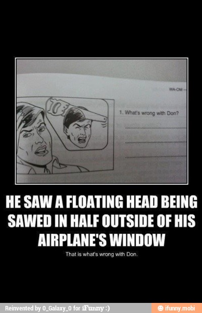 HE SAW A FLOATING HEAD BEING
SAWED IN HALF OUTSIDE OF HIS
AIRPLANE'S WINDOW
'That is what's wrong with Don,