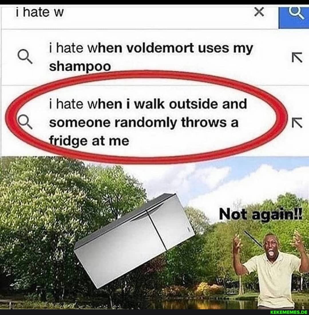i hate w
Q i hate when voldemort uses my
shampoo
hate when i walk outside and
someone randomly throws a
2 at me