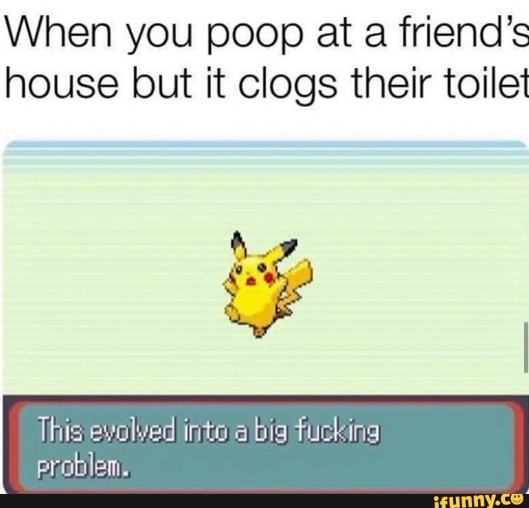 When you poop at a friend's house but it clogs their toilet
This evolved into big fucking