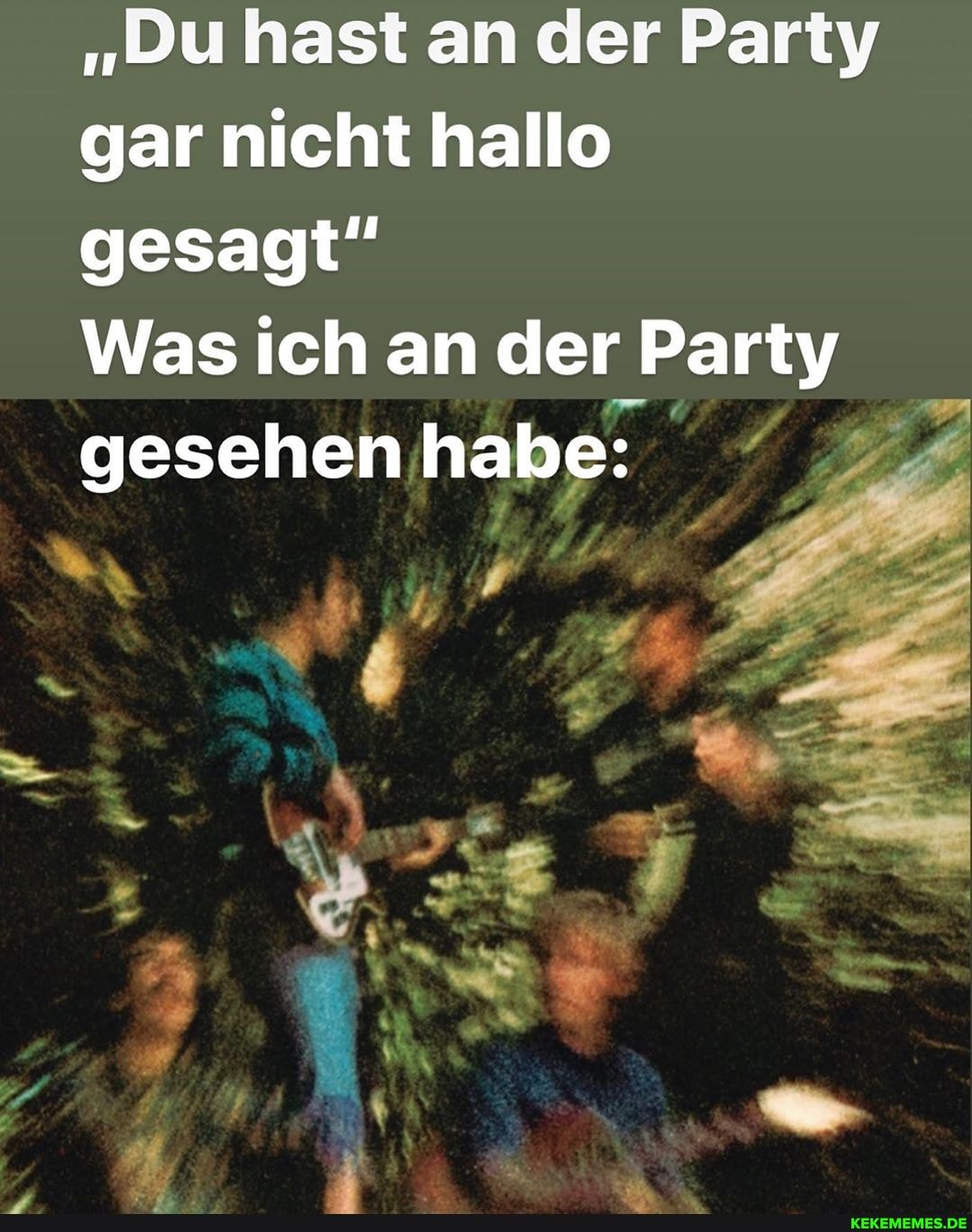 "Du hast an der Party gar nicht hallo gesagt"
Was ich an der Party gesehen habe: