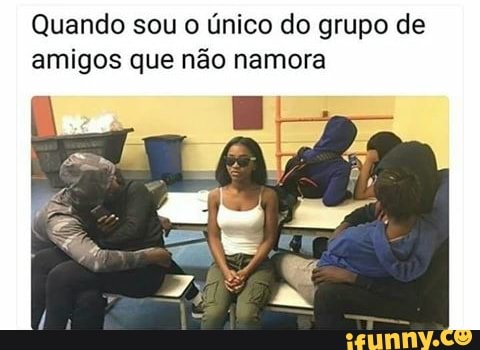 Quando sou o único do grupo de
amigos que não namora