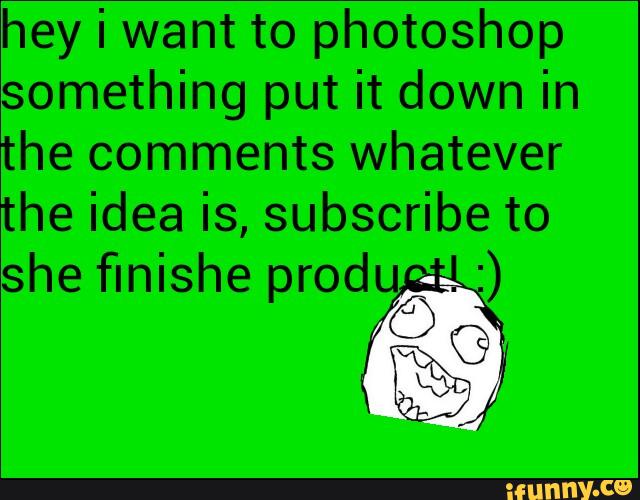 hey i want to photoshop
something put it down in
the comments whatever
the idea is, subscribe to
she finishe rodu p (951%