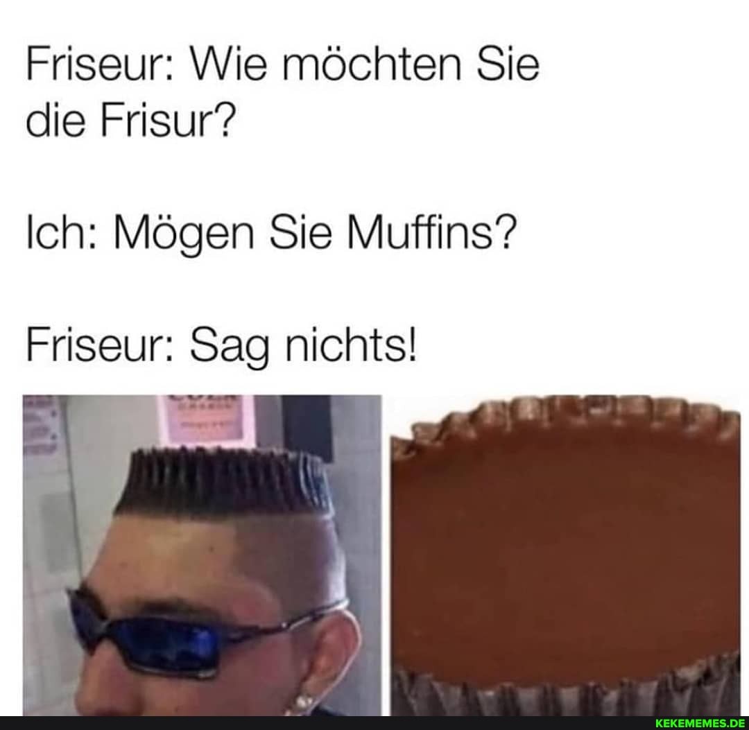 Friseur: Wie möchten Sie die Frisur?
Ich: Mögen Sie Muffins"?
Friseur: Sag nichts!