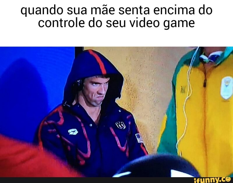 quando sua mãe senta encima do
controle do seu video game