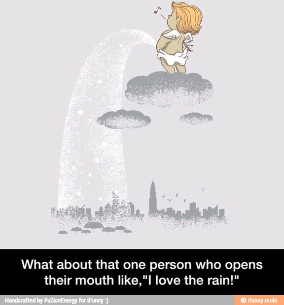 What about that one person who opens
their mouth like,"I love the rain!" - What about that one person who opens their mouth like,"I love the rain!"