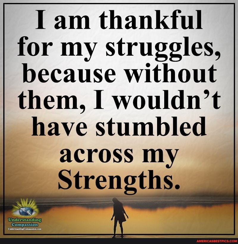 I am thankful for my struggles, because without them, I wouldn't
have stumbled across my
Strengths,