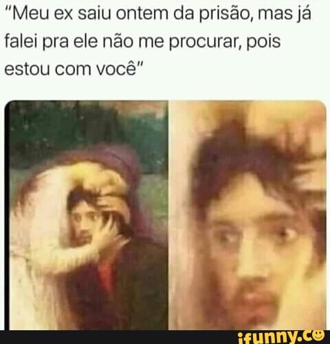 "Meu ex saiu ontem da prisão, mas já falei pra ele não me procurar, pois
estou com você"