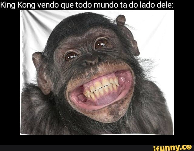 King Kong vendo que todo mundo ta do lado dele: