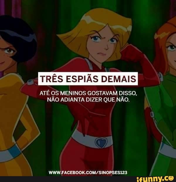 RÊS ESPIÃS DEMAIS
ATÉ OS MENINOS GOSTAVAM DISSO,
NÃO ADIANTA DIZER QUE NÃO.