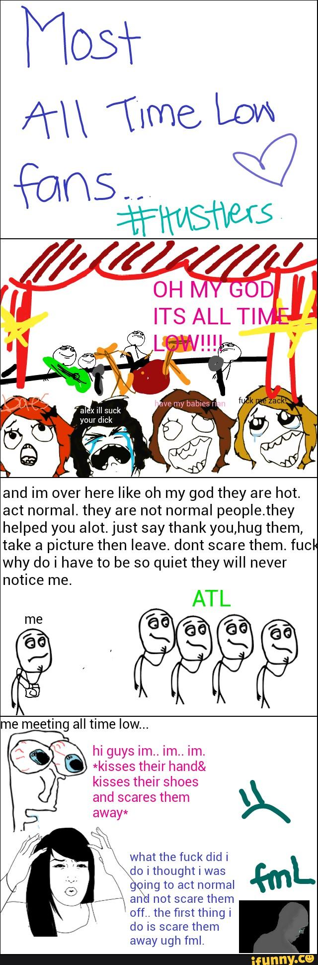 and im over here like oh my god they are hot.
act normal. they are not normal peoplethey
helped you alot. just say thankyou,hug them,
take a picture then leave. dont scare them. fuck
why do i have to be so quiet they will never
notice me.
ATL