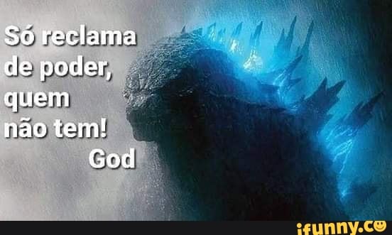 Só reclama
de poder,
quem
não tem!
God