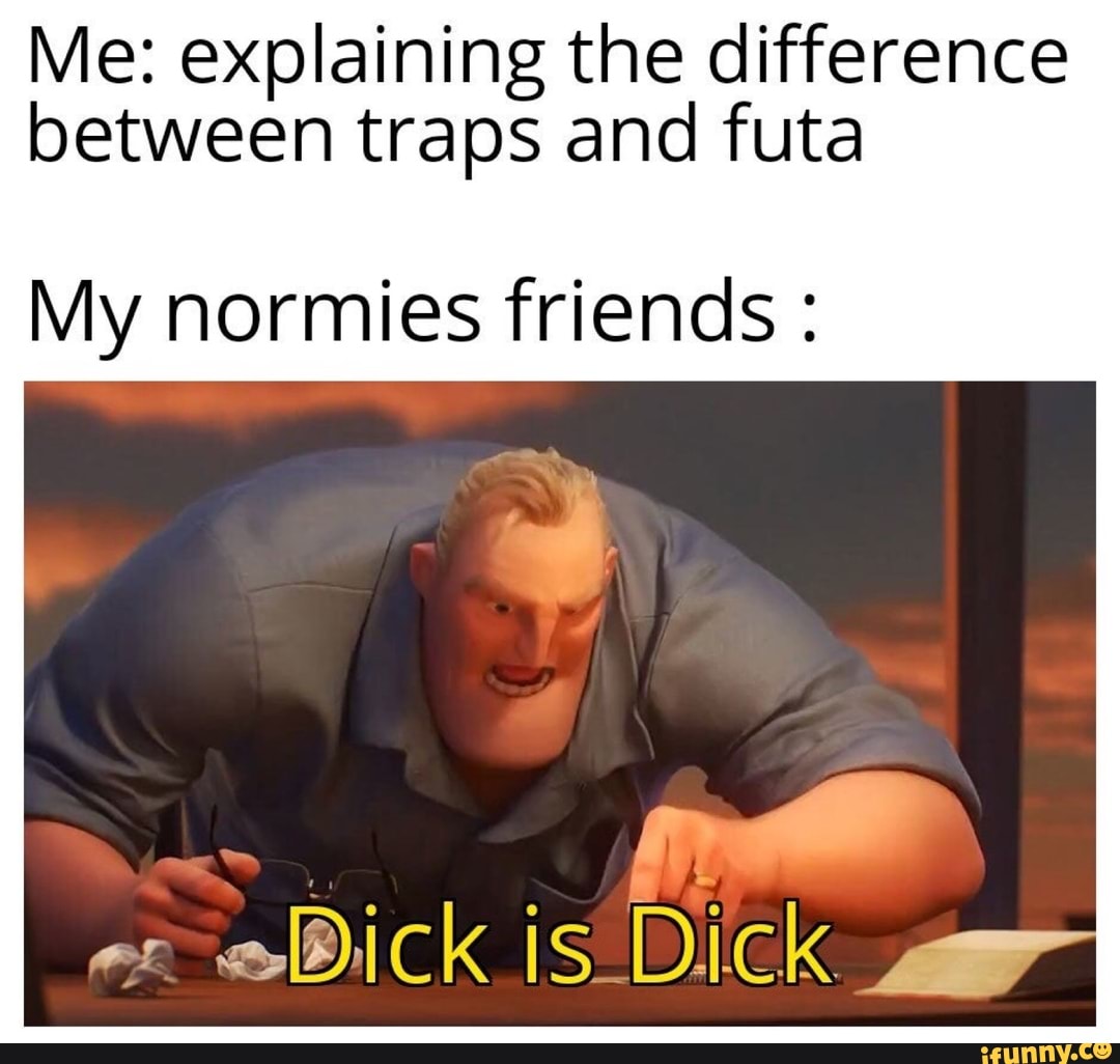 Me explaining the difference between traps and futa My normies friends