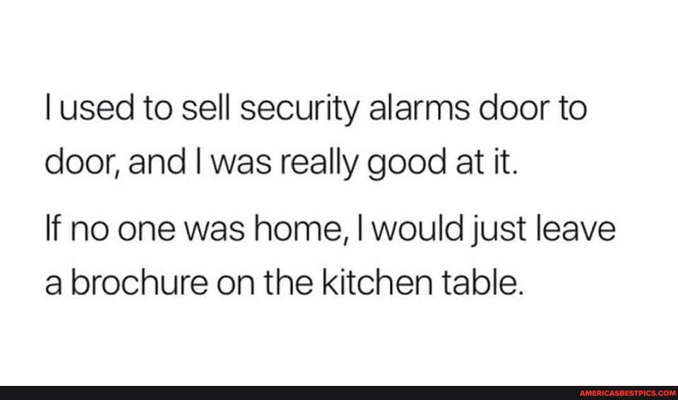used to sell security alarms door to door, and I was really good at it.
If no one was home, I would just leave a brochure on the kitchen table.