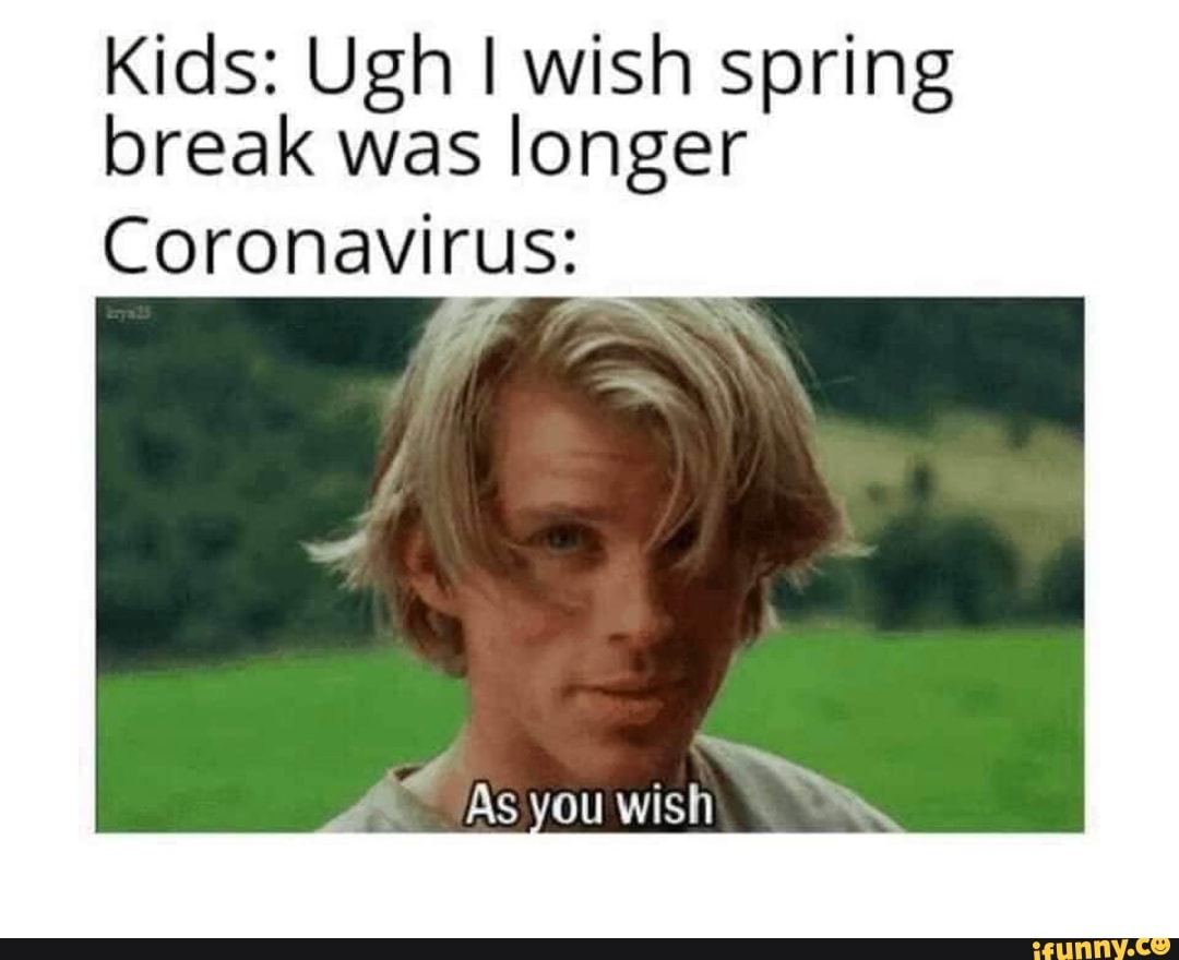 Kids: Ugh I wish spring
break was longer
Coronavirus:
As you wish