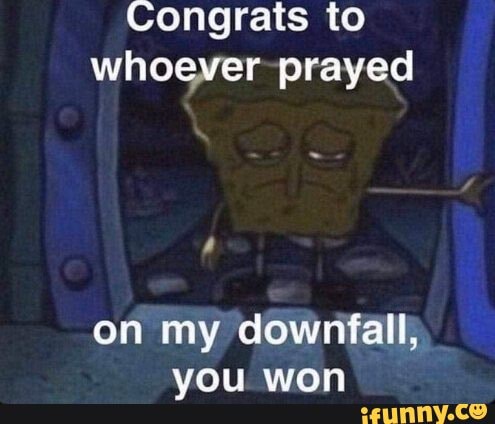 Congrats to whoever prayed on my downfall, you won - iFunny