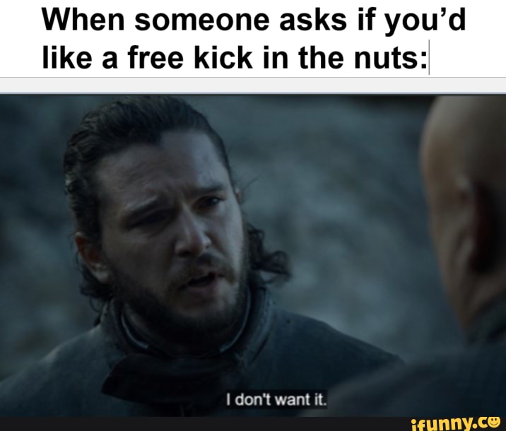 When someone asks if you'd
like a free kick in the nuts:
dan* want it