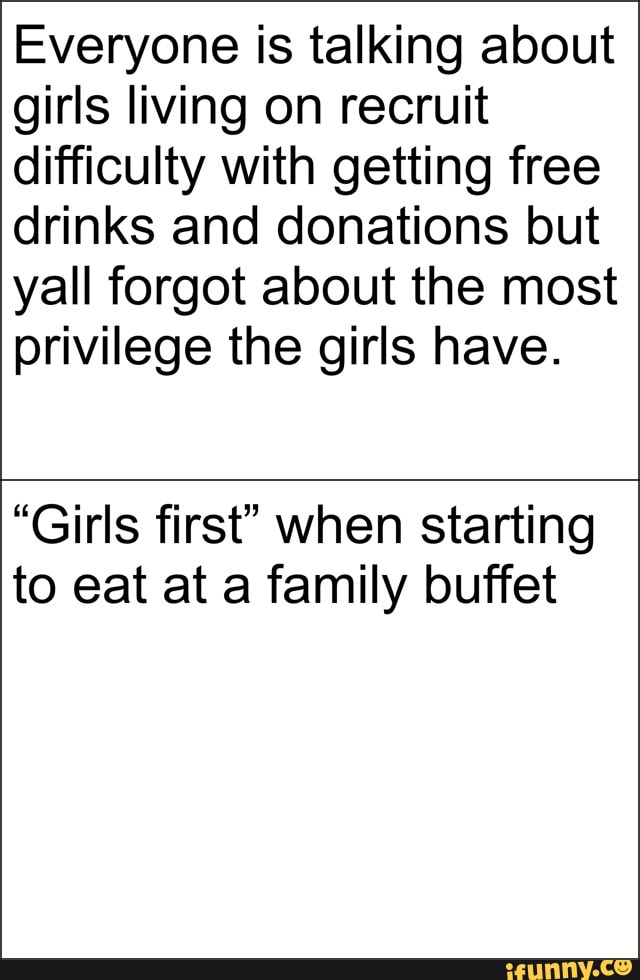 Everyone is talking about
girls living on recruit
difficulty with getting free
drinks and donations but
yall forgot about the most
privilege the girls have.
"Girls first" when starting
to eat at a family buffet
