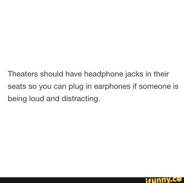 Theaters should have headphone jacks in their
seats so you can plug in earphones if someone is
being loud and distracting.
