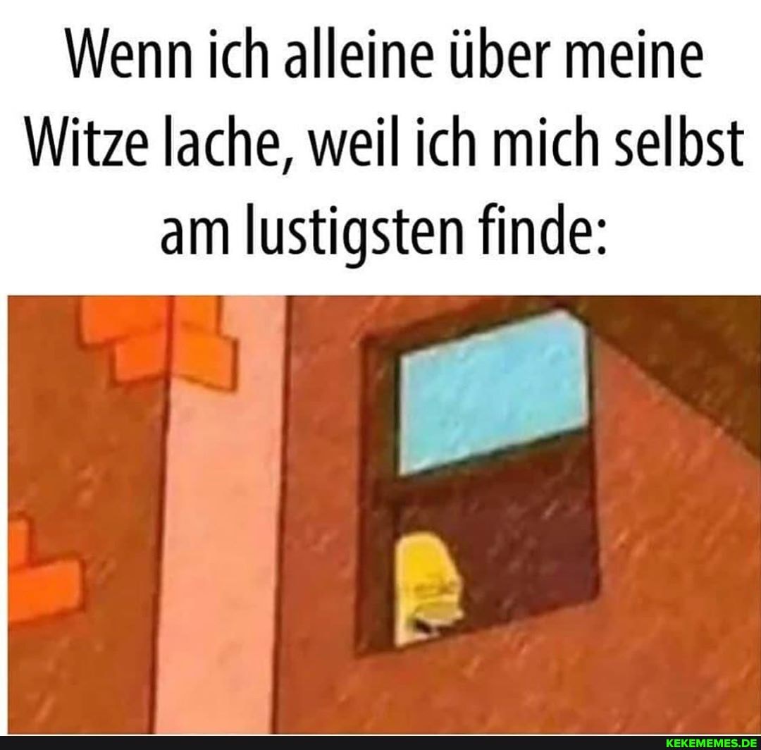 Wenn ich alleine über meine
Witze lache, weil ich mich selbst am lustigsten finde: