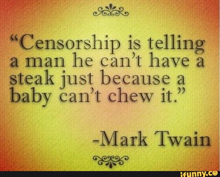 *Censorship is telling man he can't have a steak just because a baby can't chew it." Mark Twain