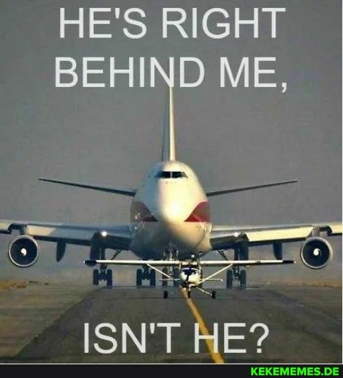 HE'S RIGHT BEHIND ME,
ISN'T HE?