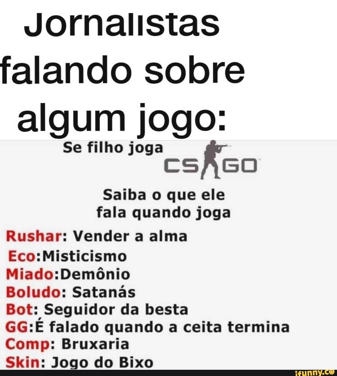 Jornalistas falando sobre algum jogo:
Se filho joga csÃco
Saiba o que ele
fala quando joga
Rushar: Vender a alma
Eco: lMisticismo
NiadosDemônio
Boludo: Satanás
Bot: Seguidor da besta
GG: falado quando a ceita termina
Comp: Bruxaria
Skin: Jogo do Bixo