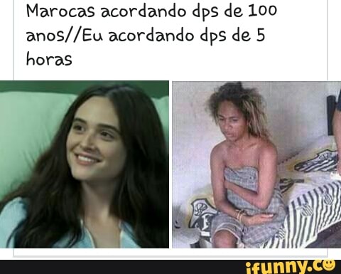 Marocas acordando dps de 100
anos//Eu acordando dps de 5
horas